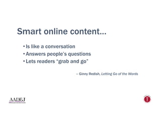 Smart online content…
• Is like a conversation
• Answers people’s questions
• Lets readers “grab and go”
– Ginny Redish, Letting Go of the Words
 