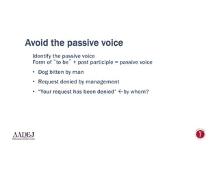 Avoid the passive voice
Identify the passive voice
Form of “to be” + past participle = passive voice
•  Dog bitten by man
•  Request denied by management
•  “Your request has been denied” ßby whom?
 