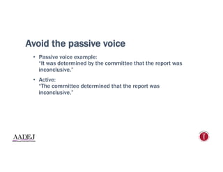 Avoid the passive voice
•  Passive voice example:
“It was determined by the committee that the report was
inconclusive.”
•  Active:
“The committee determined that the report was
inconclusive.”
 