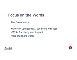 Focus on the Words
Use fewer words
• Shorten verbose text, say more with less
• Write for clarity and impact
• Use standard words
 