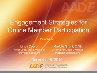 Engagement Strategies for  Online Member Participation  Presented by: December 5, 2010 Maddie Grant, CAE Chief Social Media Strategist [email_address] Lindy Dreyer Chief Social Media Marketer [email_address] 