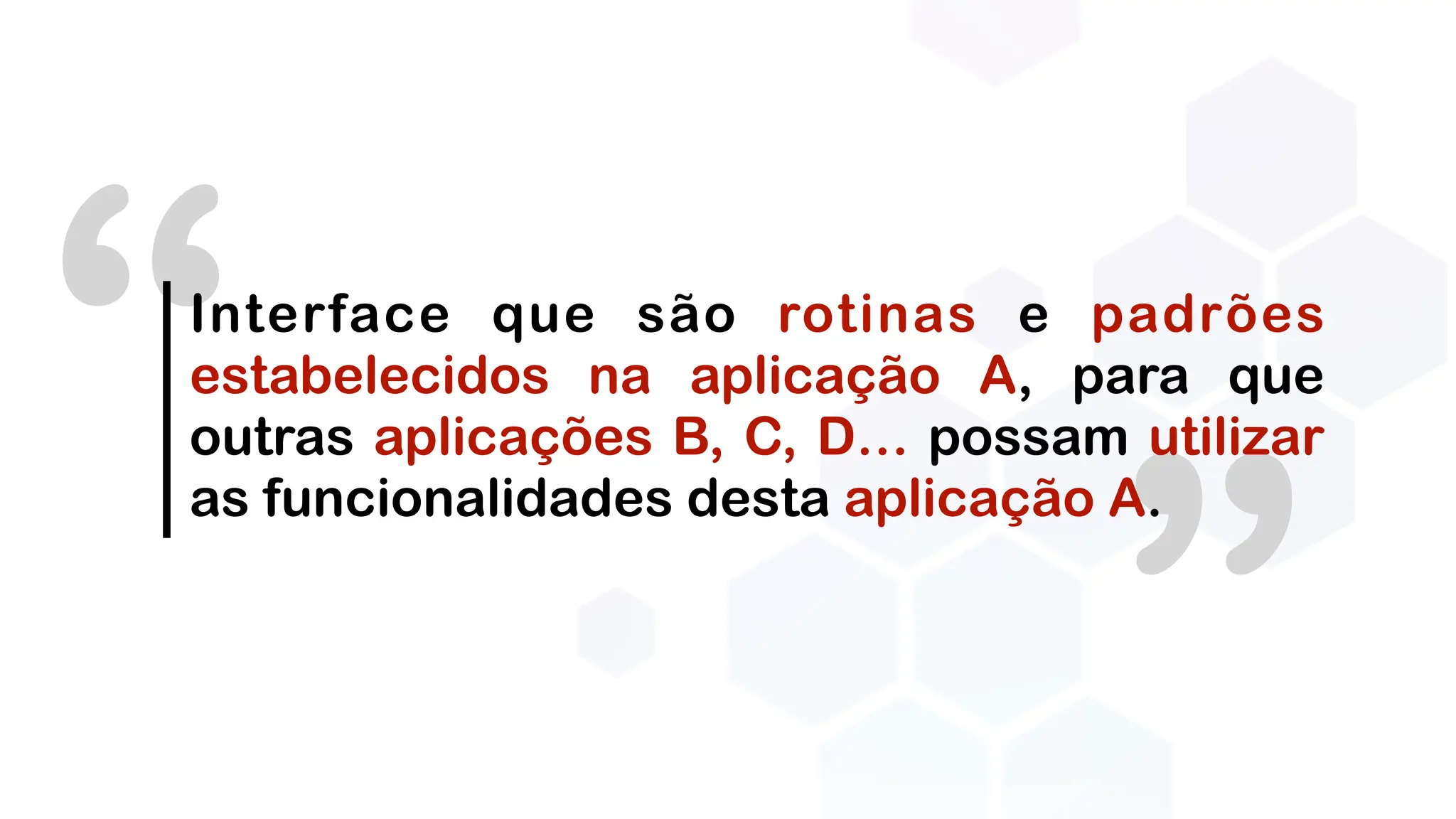 ”
“Interface que são rotinas e padrões
estabelecidos na aplicação A, para que
outras aplicações B, C, D… possam utilizar
as funcionalidades desta aplicação A.
 