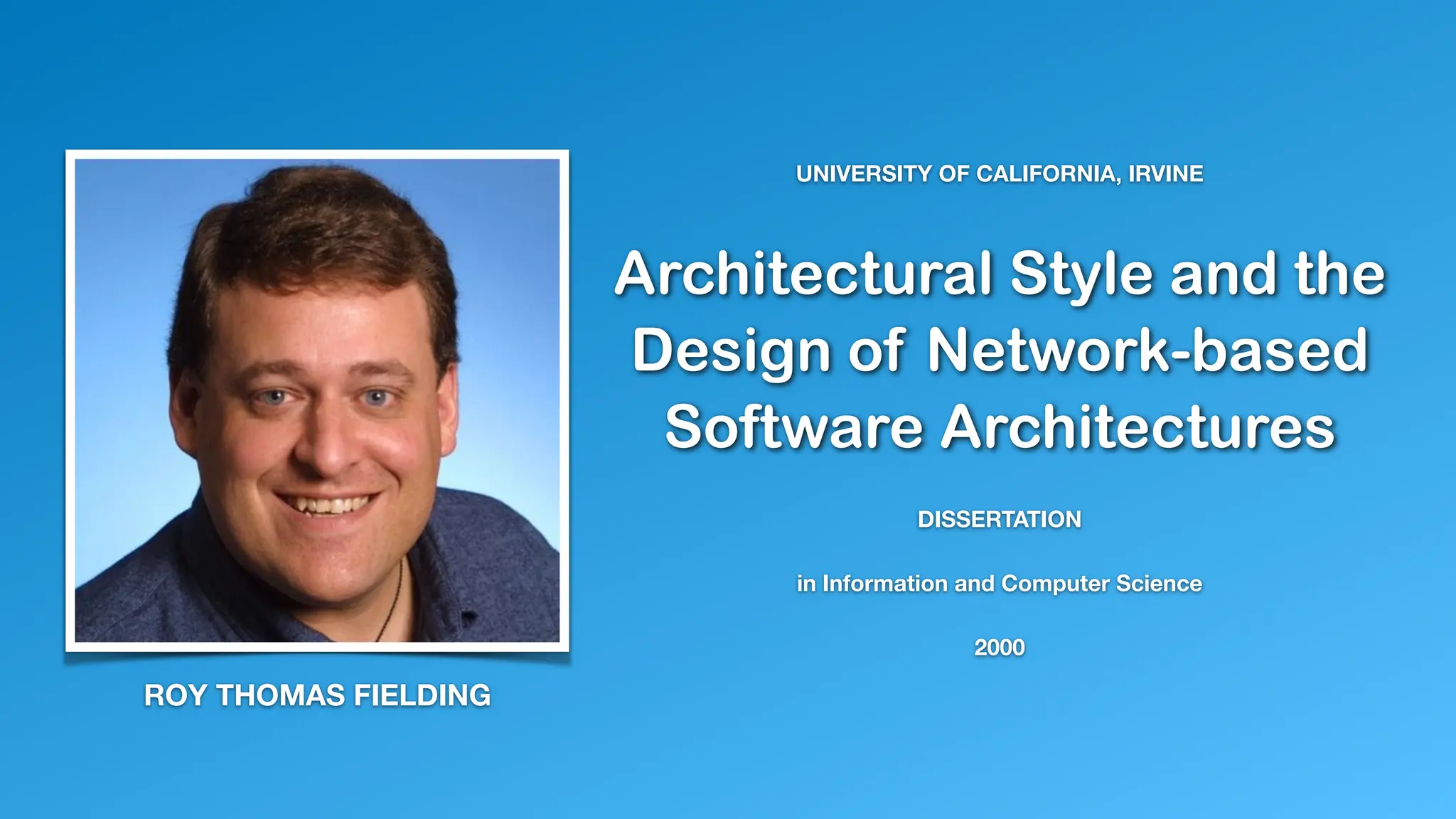 Architectural Style and the
Design of Network-based
Software Architectures
UNIVERSITY OF CALIFORNIA, IRVINE
DISSERTATION
in Information and Computer Science
2000
ROY THOMAS FIELDING
 