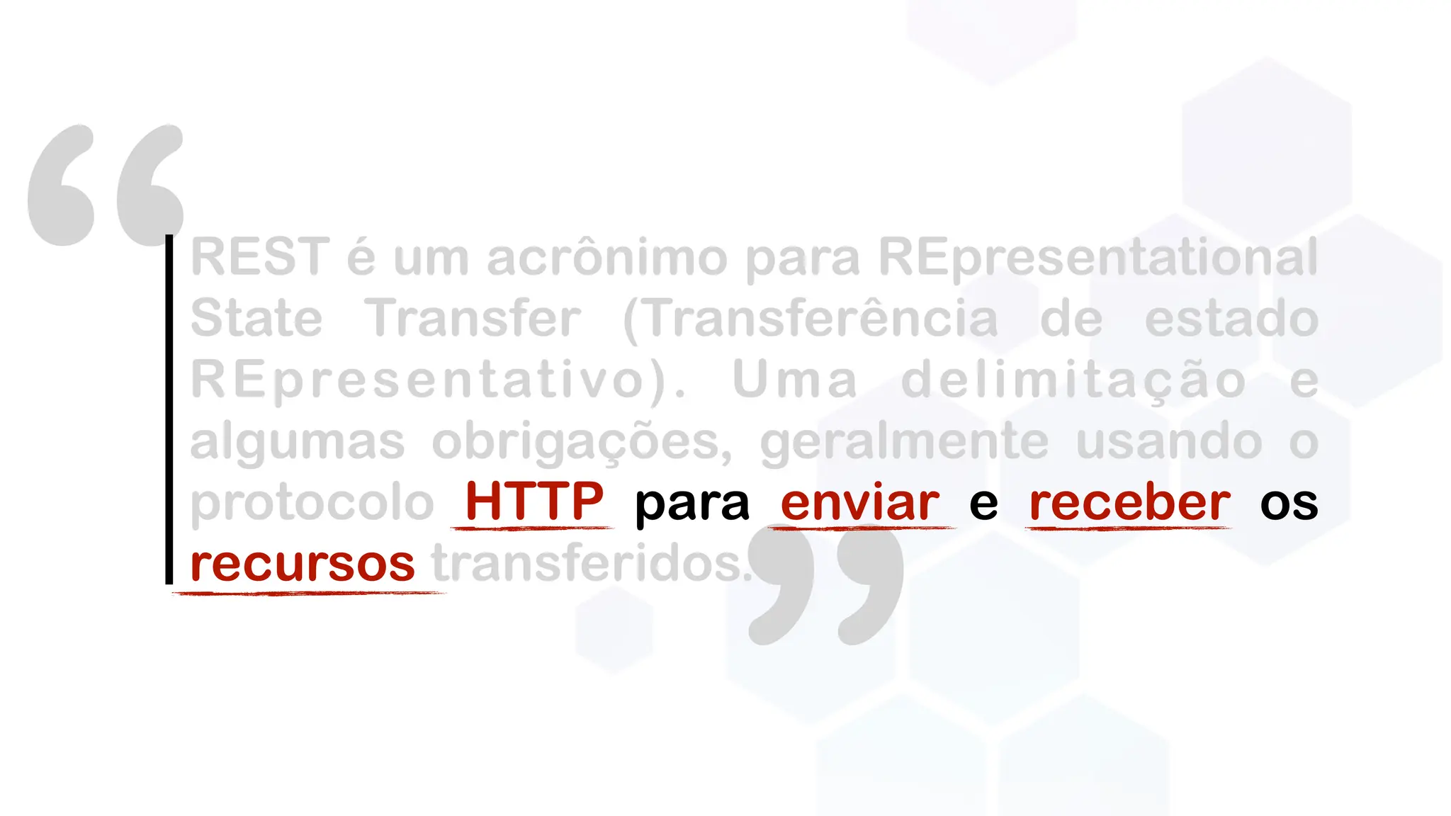 “REST é um acrônimo para REpresentational
State Transfer (Transferência de estado
REpresentativo). Uma delimitação e
algumas obrigações, geralmente usando o
protocolo HTTP para enviar e receber os
recursos transferidos.
 