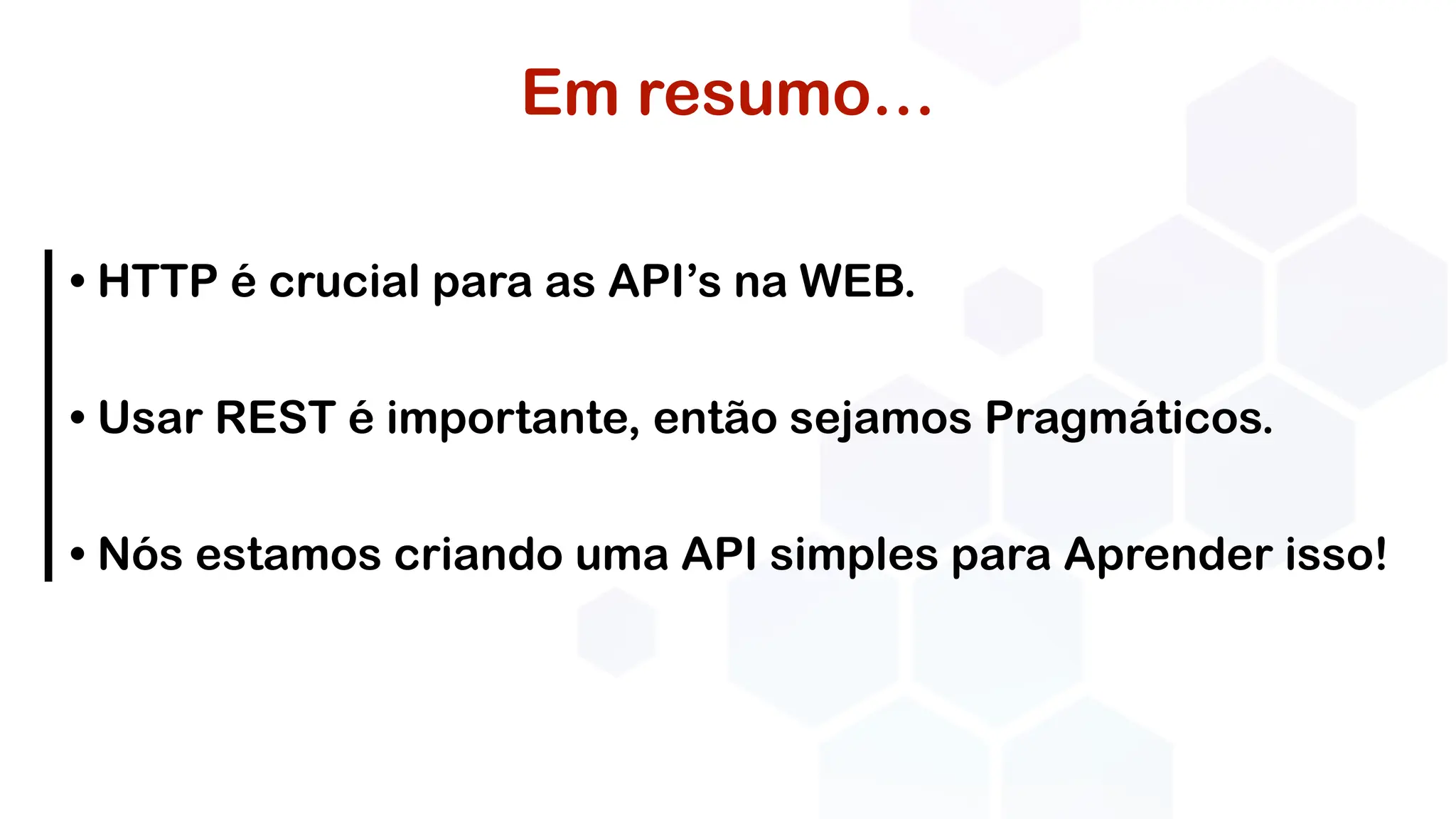 Em resumo…
• HTTP é crucial para as API’s na WEB.
• Usar REST é importante, então sejamos Pragmáticos.
• Nós estamos criando uma API simples para Aprender isso!
 