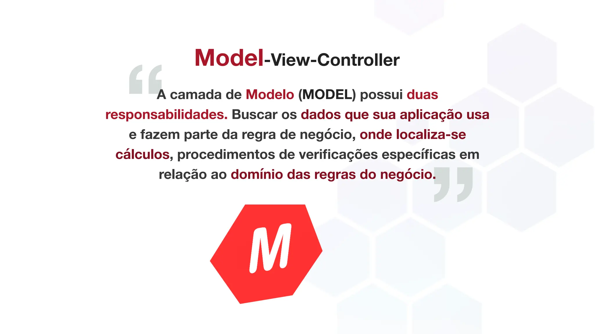 “
”
Model-View-Controller
A camada de Modelo (MODEL) possui duas
responsabilidades. Buscar os dados que sua aplicação usa
e fazem parte da regra de negócio, onde localiza-se
cálculos, procedimentos de verificações específicas em
relação ao domínio das regras do negócio.
 