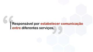 ”
“Responsável por estabelecer comunicação
entre diferentes serviços.
 