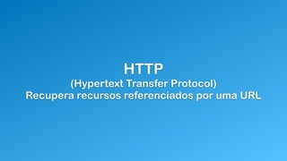 HTTP
(Hypertext Transfer Protocol)
Recupera recursos referenciados por uma URL
 