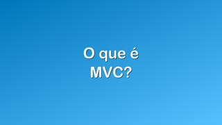 O que é
MVC?
 
