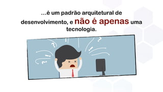 …é um padrão arquitetural de
desenvolvimento, e não é apenas uma
tecnologia.
 