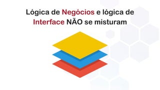 Lógica de Negócios e lógica de
Interface NÃO se misturam
 