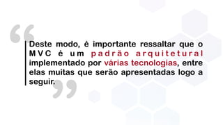 “Deste modo, é importante ressaltar que o
M V C é u m p a d r ã o a r q u i t e t u r a l
implementado por várias tecnologias, entre
elas muitas que serão apresentadas logo a
seguir.
 