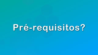 Pré-requisitos?
 