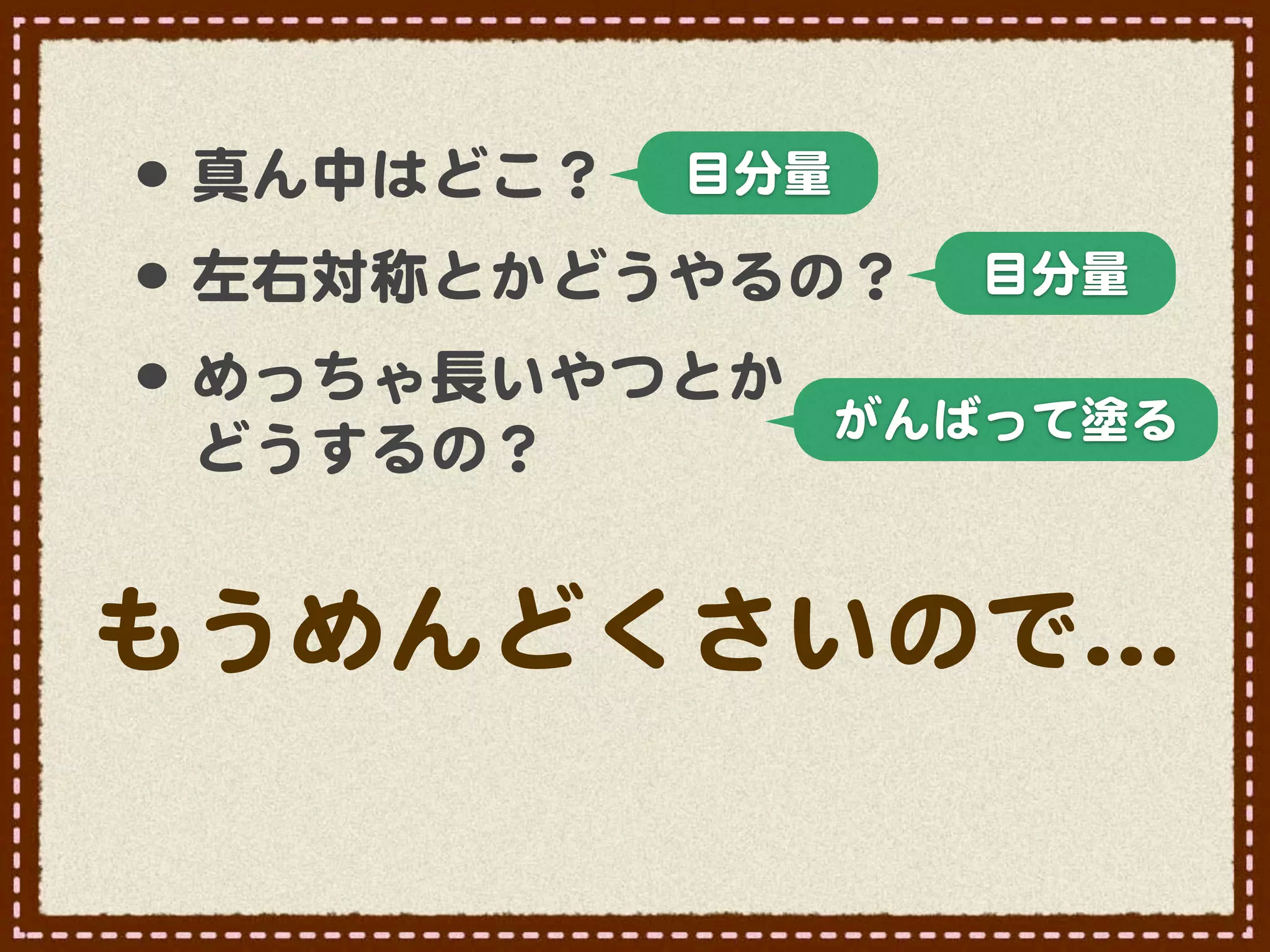 •･
 真ん中はどこ？   目分量

•･ 左右対称とかどうやるの？ 目分量
•･ めっちゃ長いやつとか がんばって塗る
 どうするの？


もうめんどくさいので…�
 