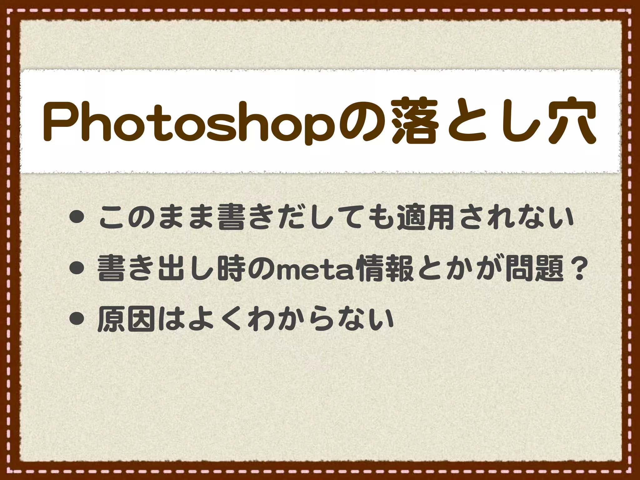 PPhhoottoosshhooppの落とし穴
 •･ このまま書きだしても適用されない
 •･ 書き出し時のmmeettaa情報とかが問題？
 •･ 原因はよくわからない
 