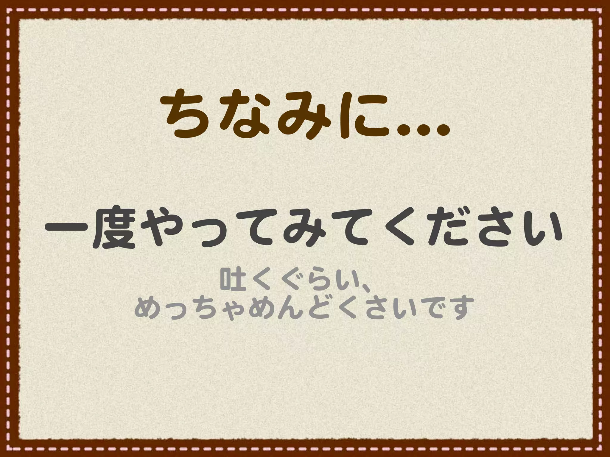 ちなみに…�
一度やってみてください
    吐くぐらい、
 めっちゃめんどくさいです
 