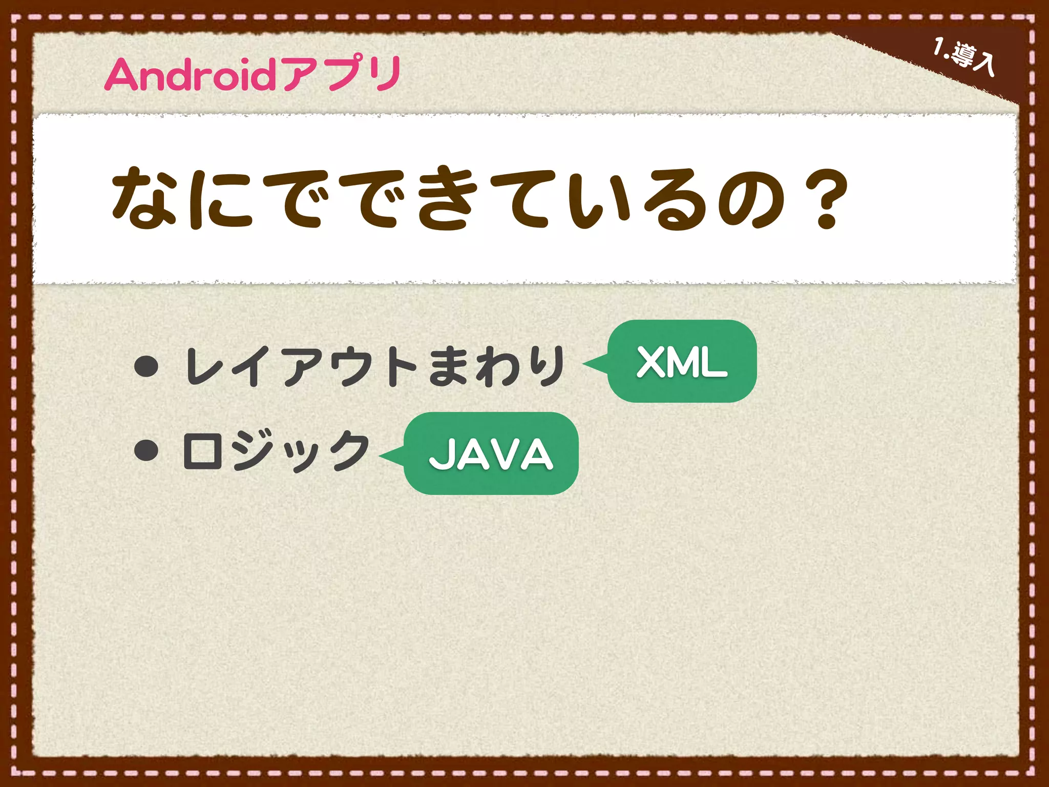 11..導
                                             入�
AAnnddrrooiiddアプリ


なにでできているの？

 •･ レイアウトまわり                   XXMMLL

 •･ ロジック            JJAAVVAA
 