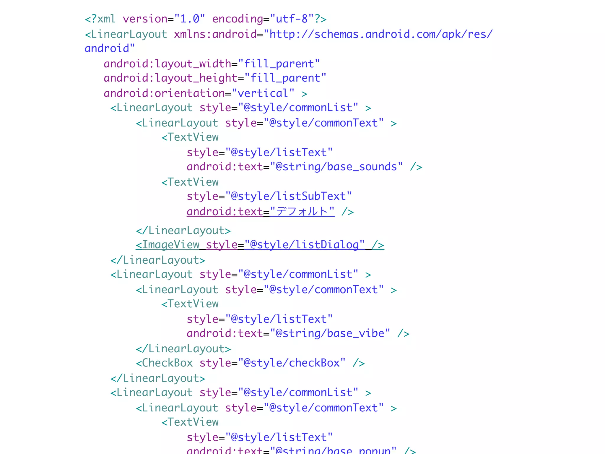 <?xml version="1.0" encoding="utf-8"?>
<LinearLayout xmlns:android="http://schemas.android.com/apk/res/
android"
   android:layout_width="fill_parent"
   android:layout_height="fill_parent"
   android:orientation="vertical" >
    <LinearLayout style="@style/commonList" >
         <LinearLayout style="@style/commonText" >
             <TextView
                 style="@style/listText"
                 android:text="@string/base_sounds" />
             <TextView
                 style="@style/listSubText"
                 android:text="デフォルト" />
        </LinearLayout>
        <ImageView style="@style/listDialog" />
    </LinearLayout>
    <LinearLayout style="@style/commonList" >
        <LinearLayout style="@style/commonText" >
            <TextView
                style="@style/listText"
                android:text="@string/base_vibe" />
        </LinearLayout>
        <CheckBox style="@style/checkBox" />
    </LinearLayout>
    <LinearLayout style="@style/commonList" >
        <LinearLayout style="@style/commonText" >
            <TextView
                style="@style/listText"
 