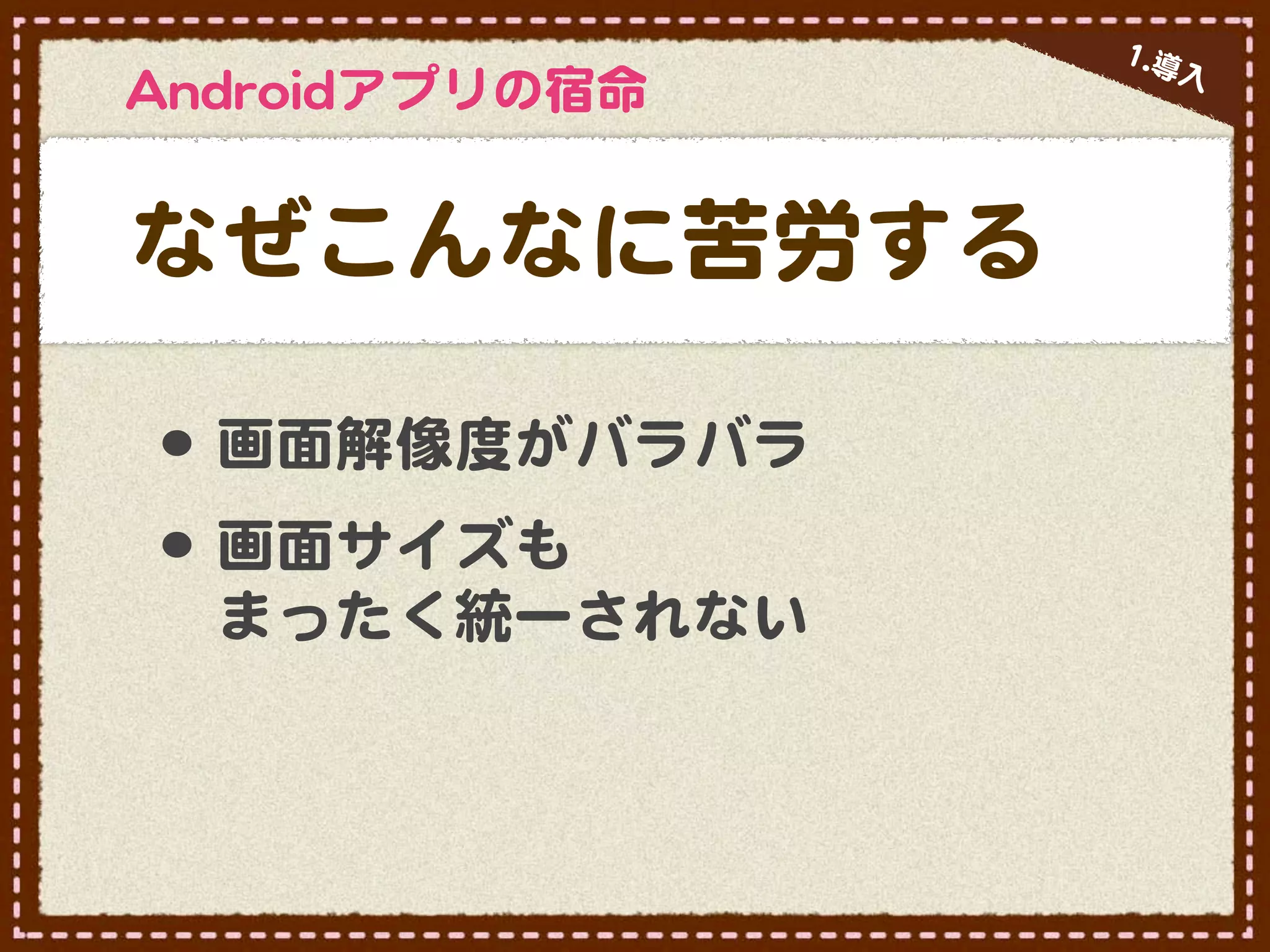 11..導
                            入�
AAnnddrrooiiddアプリの宿命


なぜこんなに苦労する

 •･ 画面解像度がバラバラ
 •･ 画面サイズも
   まったく統一されない
 