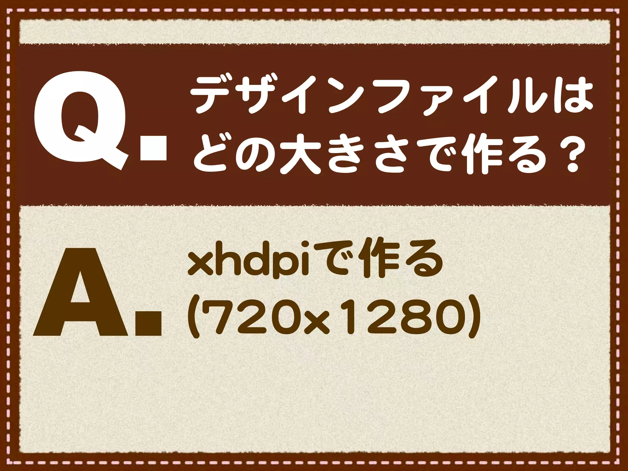 Q.   デザインファイルは
     どの大きさで作る？


A.
     xxhhddppiiで作る
     ((772200xx11228800))
 