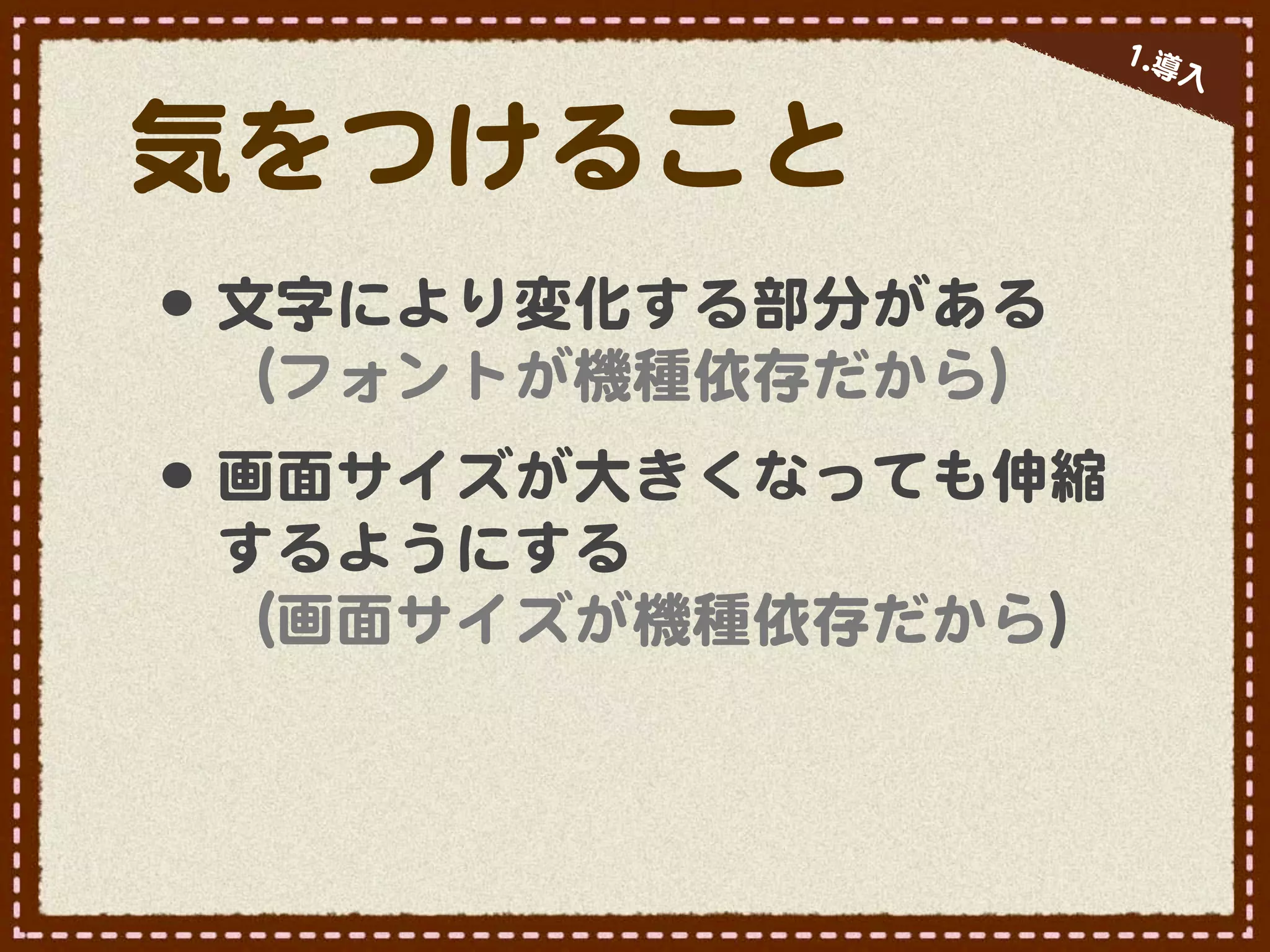 11..導
                          入�


気をつけること
•･ 文字により変化する部分がある
 （フォントが機種依存だから）
•･ 画面サイズが大きくなっても伸縮
 するようにする
 （画面サイズが機種依存だから）
 