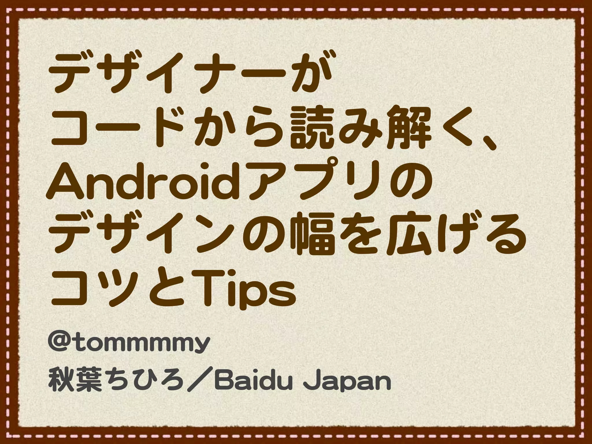 デザイナーが
コードから読み解く、
AAnnddrrooiiddアプリの
デザインの幅を広げる
コツとTTiippss
@@ttoommmmmmmmyy
秋葉ちひろ／BBaaiidduu  JJaappaann
 