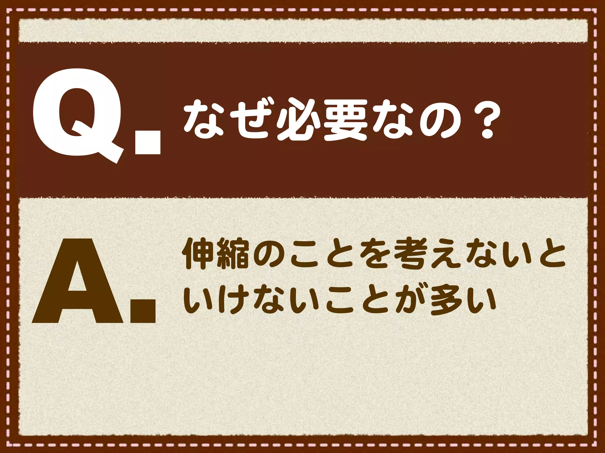 Q.   なぜ必要なの？


A.   伸縮のことを考えないと
     いけないことが多い
 