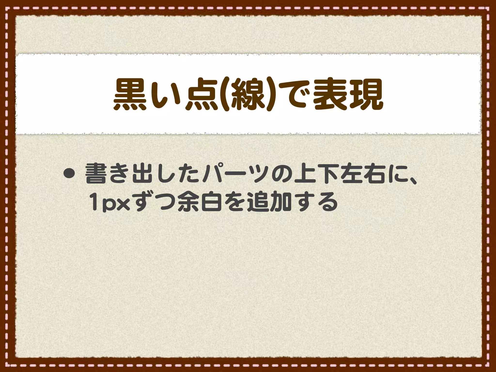 黒い点((線�))で表現

•･ 書き出したパーツの上下左右に、
 11ppxxずつ余白を追加する
 