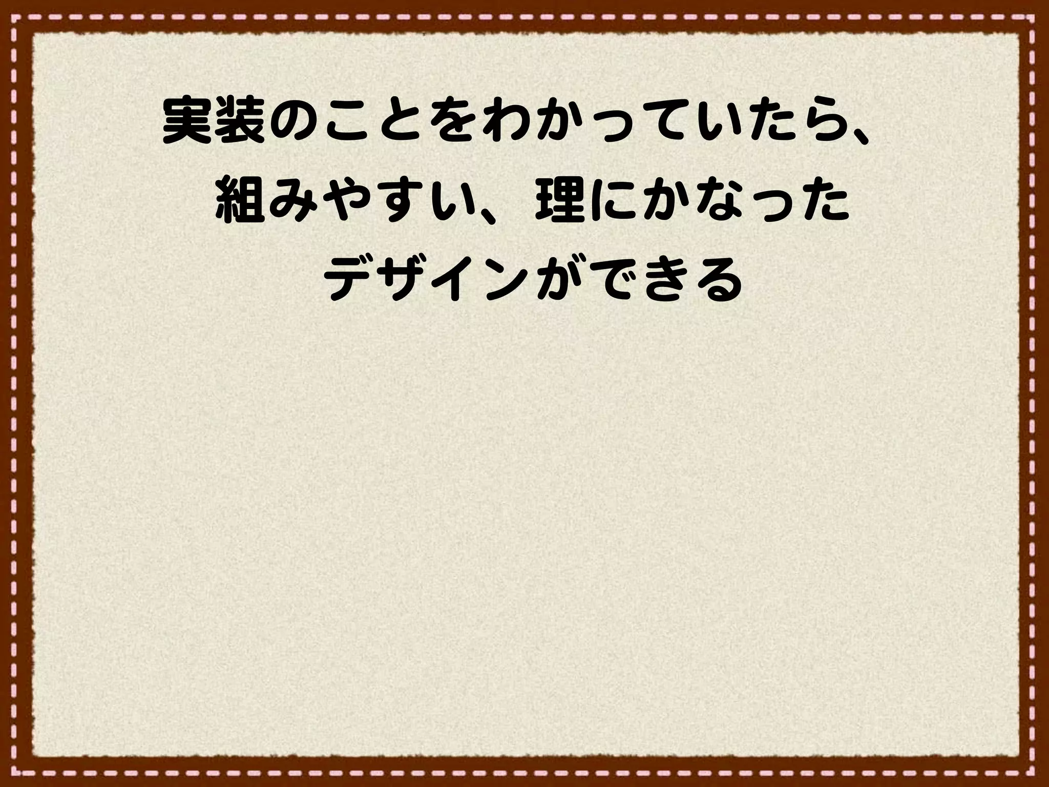 実装のことをわかっていたら、
 組みやすい、理にかなった
   デザインができる
 