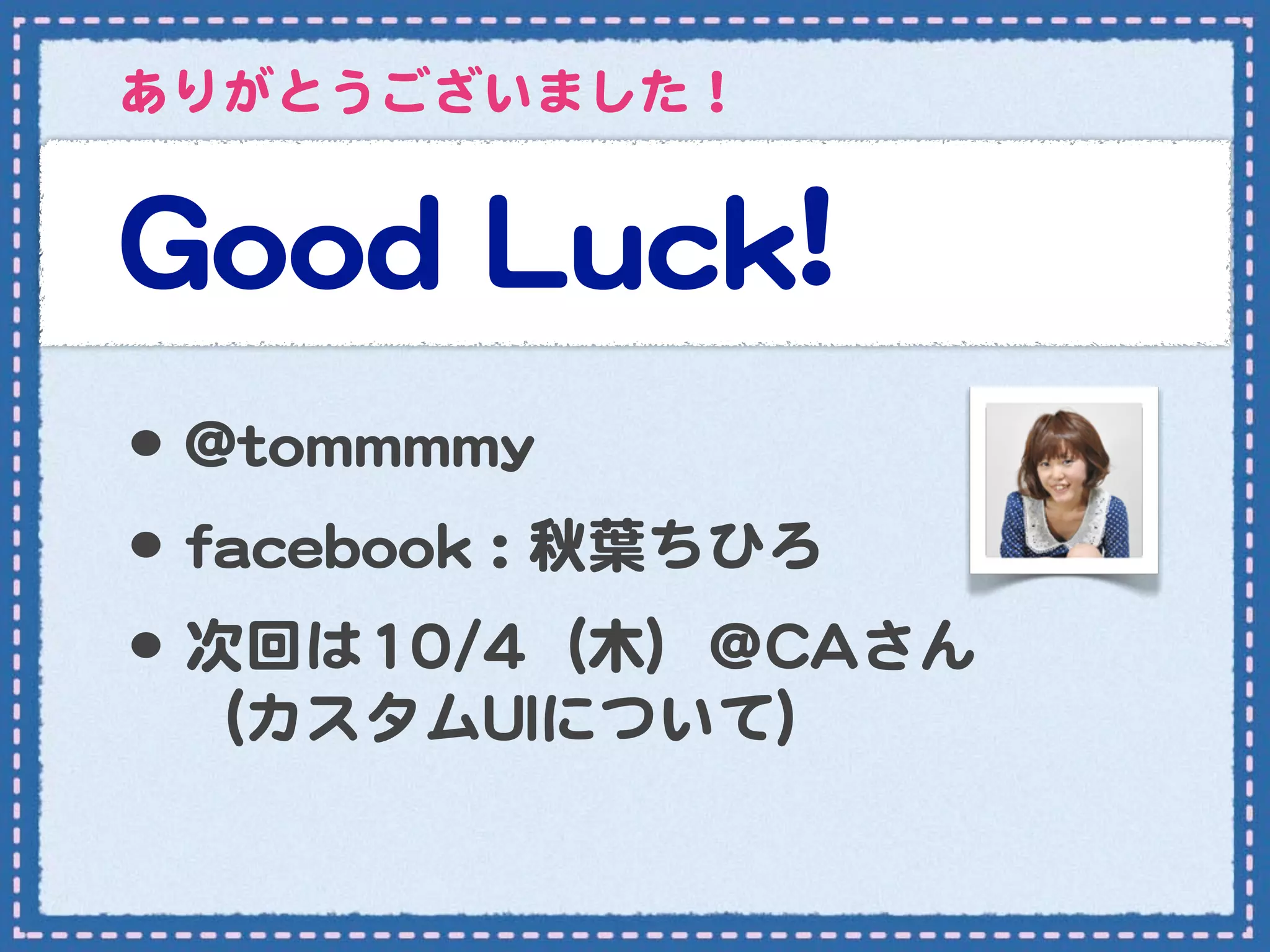 ありがとうございました！


GGoooodd  LLuucckk!!
•･ @@ttoommmmmmmmyy
•･ ffaacceebbooookk  ::  秋葉ちひろ
•･ 次回は1100//44（木）＠CCAAさん
 （カスタムUUIIについて）
 