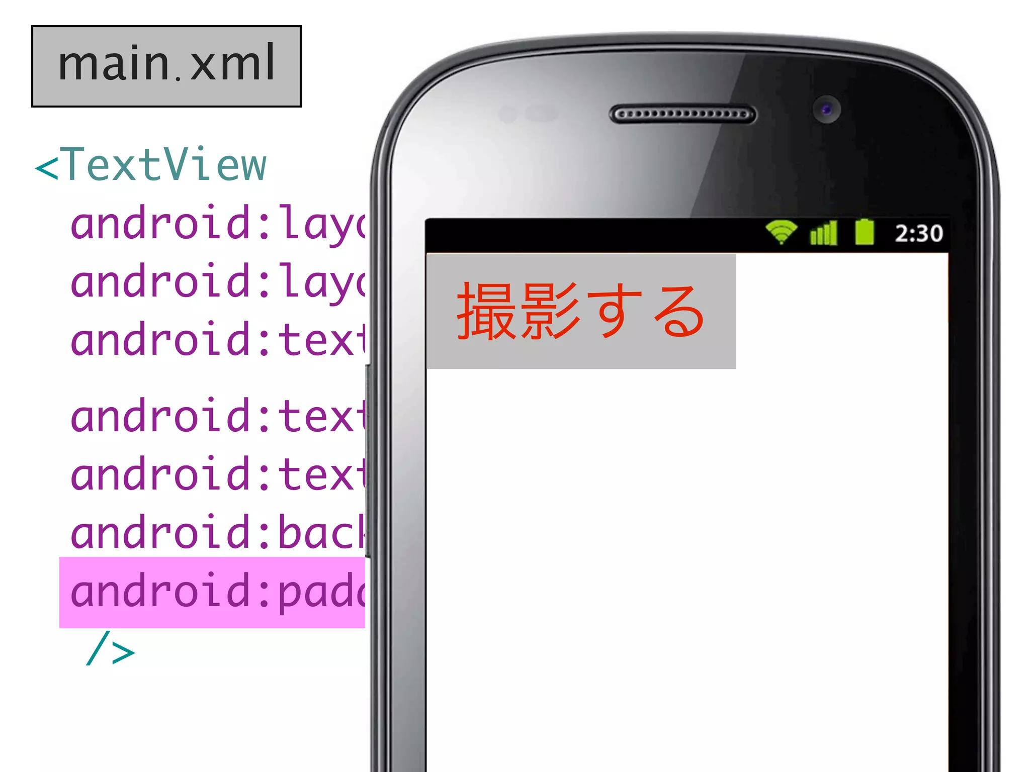 main.xml

<TextView
  android:layout_width="wrap_content"
	 android:layout_height="wrap_content"
                 撮影する
	 android:text="撮影する"
	 android:textSize="20sp"
	 android:textColor="#f00"
	 android:background="#ccc"
	 android:padding="10dp"
   />
 