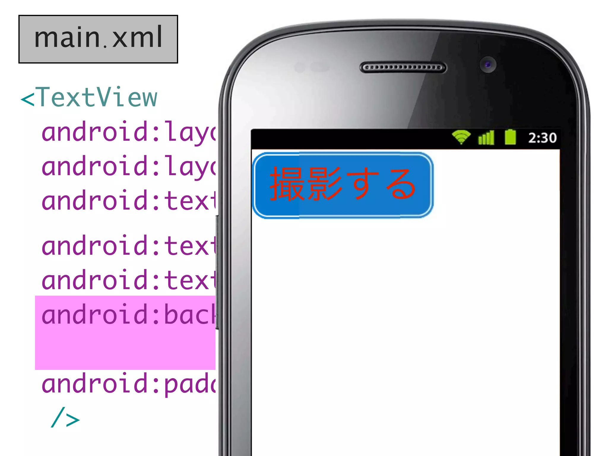 main.xml

<TextView
  android:layout_width="wrap_content"
	 android:layout_height="wrap_content"
                 撮影する
	 android:text="撮影する"
	 android:textSize="20sp"
	 android:textColor="#f00"
	 android:background=
                 "@drawable/button_bg"
	 android:padding="10dp"
   />
 