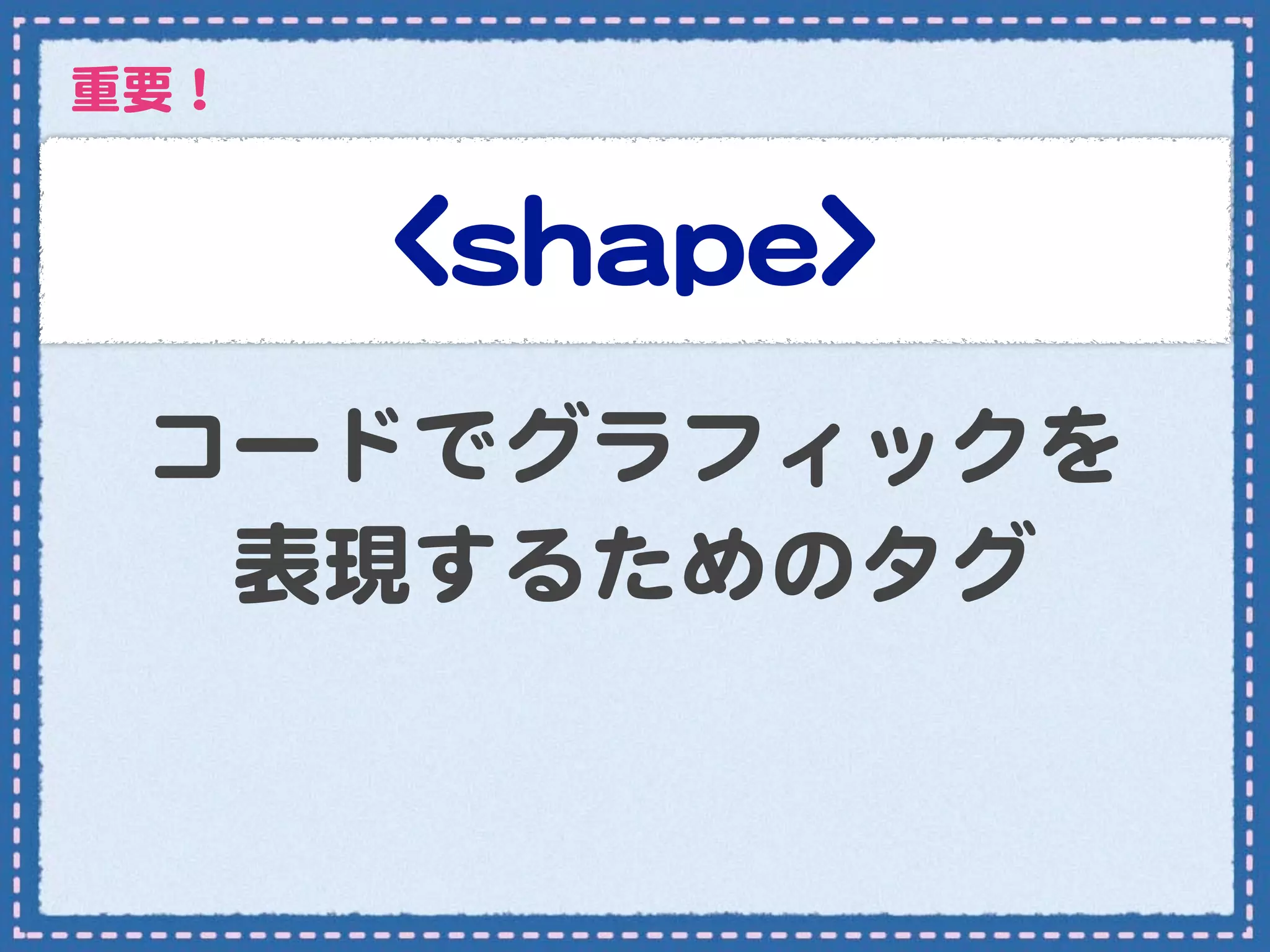 重要！


      <<sshhaappee>>
 コードでグラフィックを
  表現するためのタグ
 