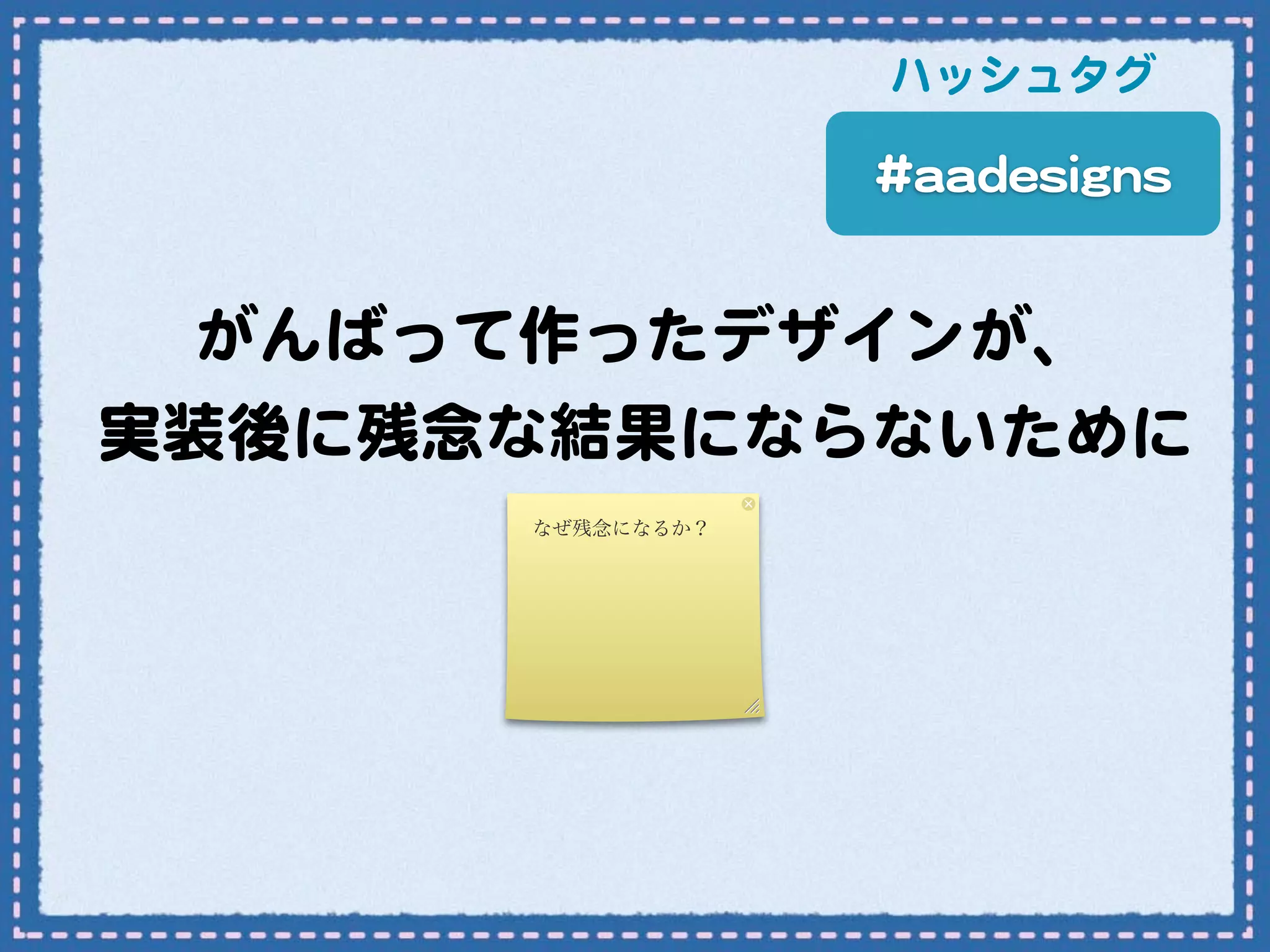 ハッシュタグ

                  ##aaaaddeessiiggnnss


  がんばって作ったデザインが、
実装後に残念な結果にならないために
      なぜ残念になるか？
 