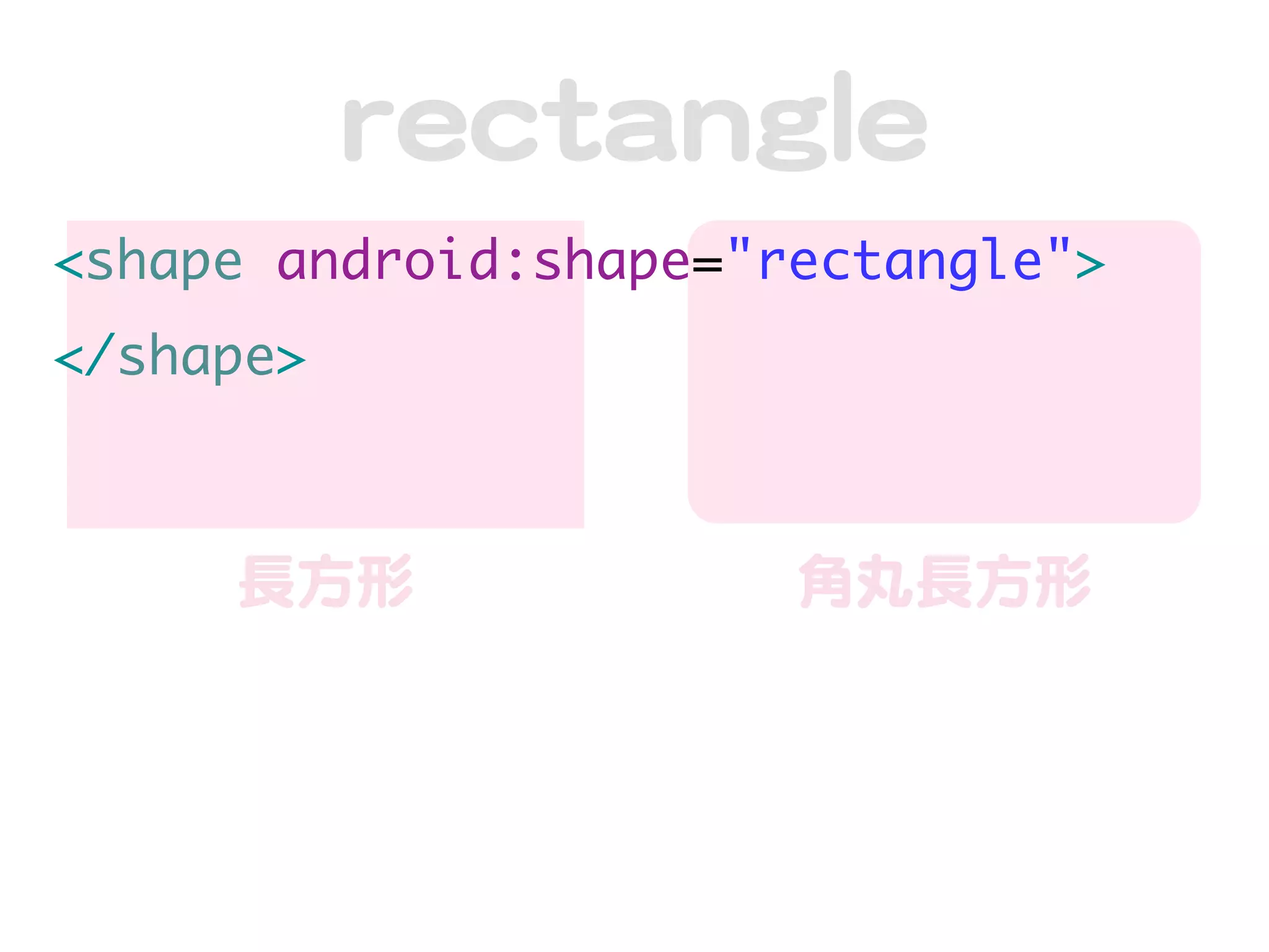 rreeccttaannggllee
<shape android:shape="rectangle">
</shape>



     長方形                角丸長方形
 