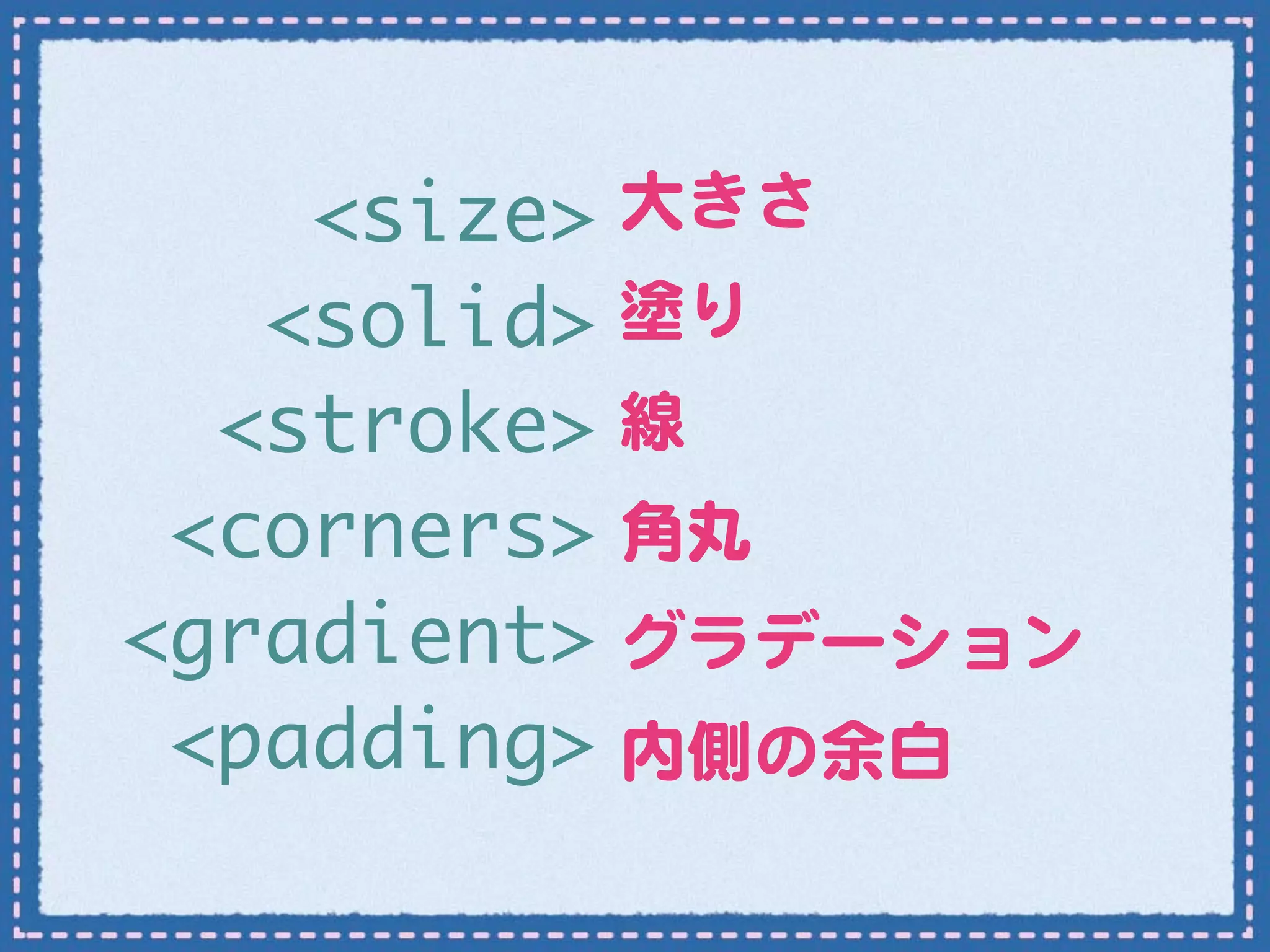 <size> 大きさ
   <solid> 塗り
  <stroke> 線�
 <corners> 角丸
<gradient> グラデーション
 <padding> 内側の余白
 