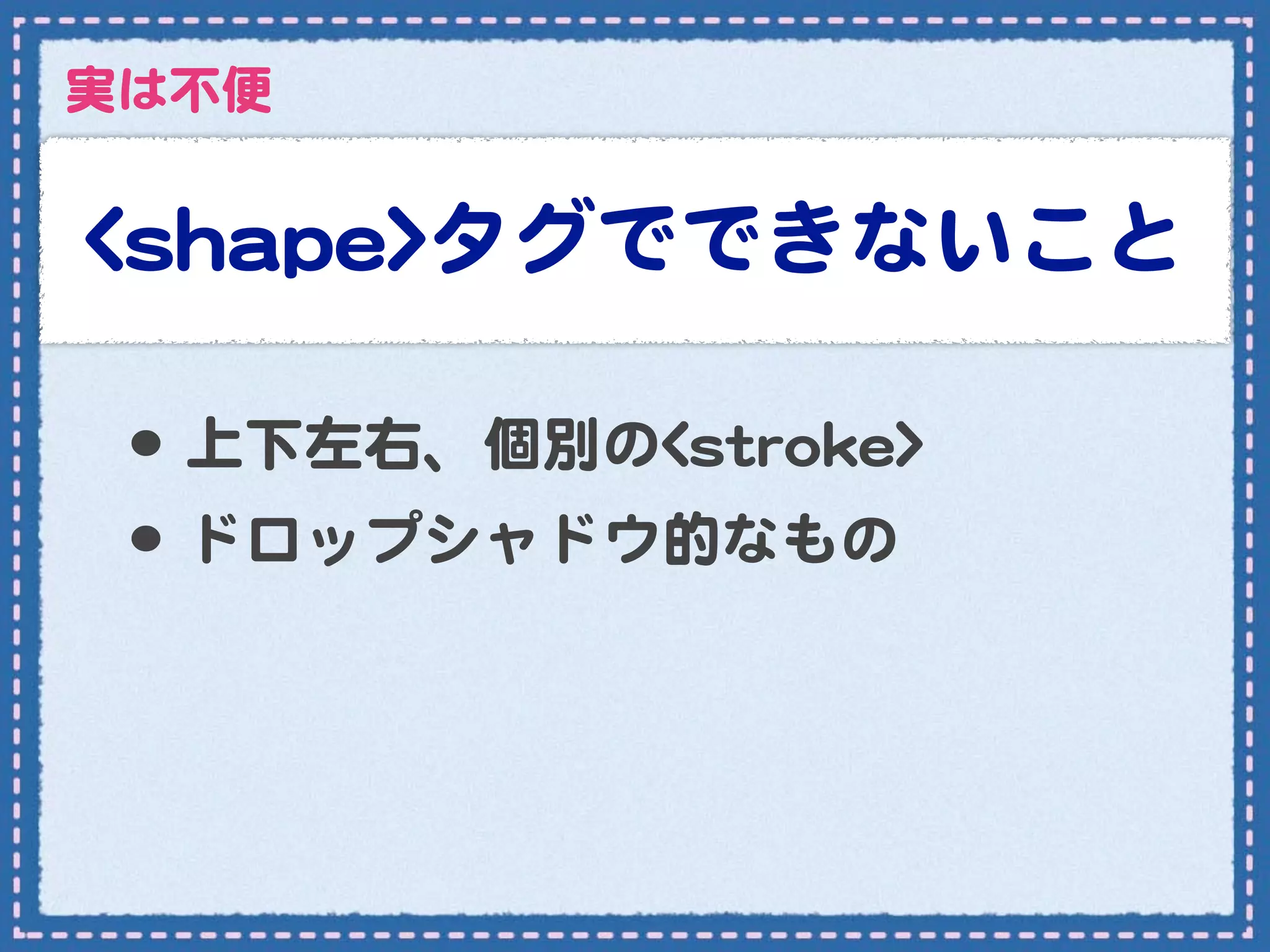 実は不便


<<sshhaappee>>タグでできないこと

 •･ 上下左右、個別の<<ssttrrookkee>>
 •･ ドロップシャドウ的なもの
 