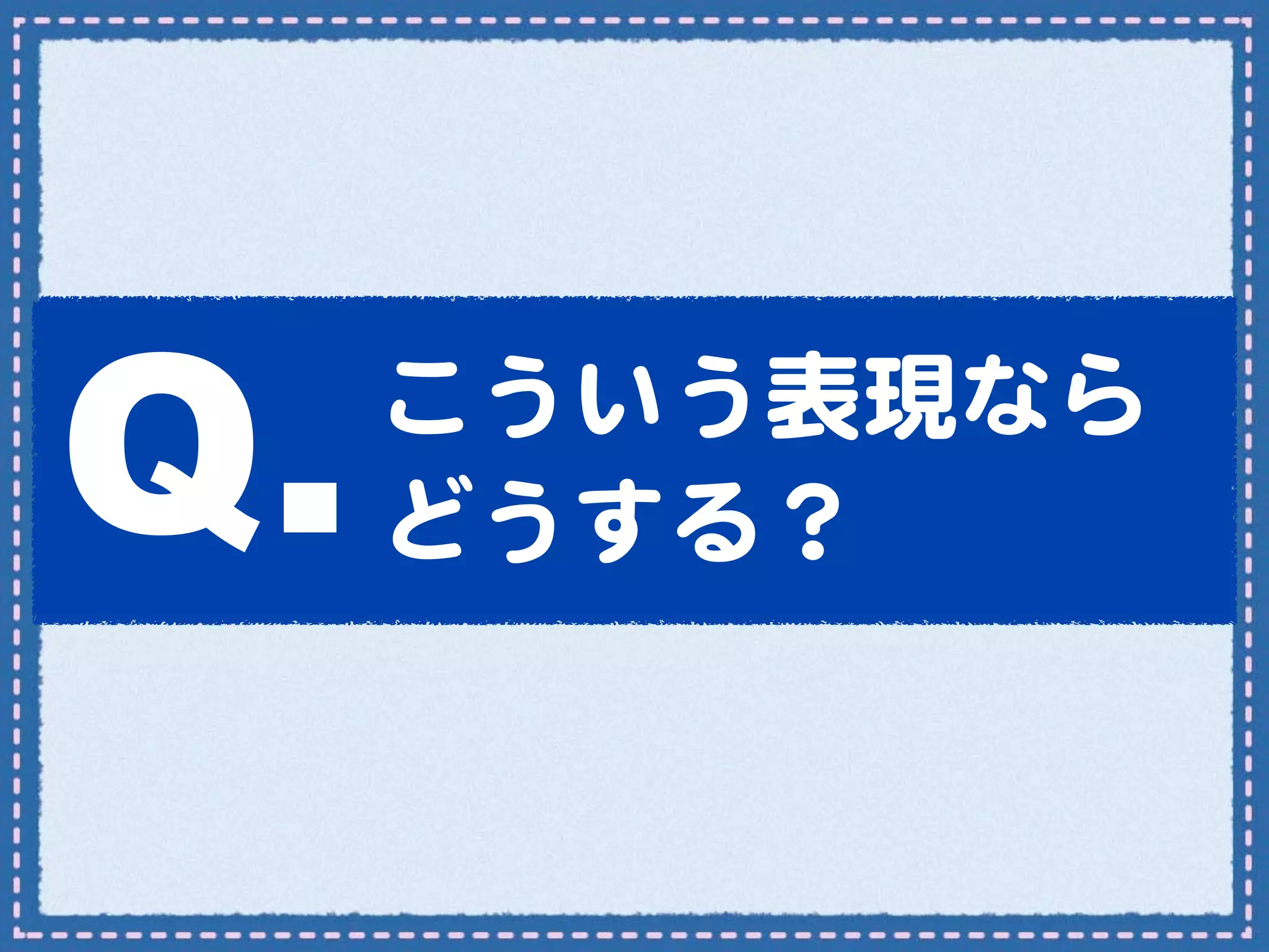Q.   こういう表現なら
     どうする？
 