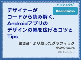 ハッシュタグ

デザイナーが             ##aaaaddeessiiggnnss

コードから読み解く、
AAnnddrrooiiddアプリの
デザインの幅を広げるコツと
TTiippss
      第22回：より凝ったグラフィック
                            @@GGMMOO  yyoouurrss
                             22001122..99..2200
 