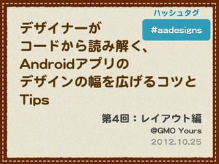 ハッシュタグ

デザイナーが             ##aaaaddeessiiggnnss

コードから読み解く、
AAnnddrrooiiddアプリの
デザインの幅を広げるコツと
TTiippss
                 第44回：レイアウト編
                            @@GGMMOO  YYoouurrss
                            22001122..1100..2255
 