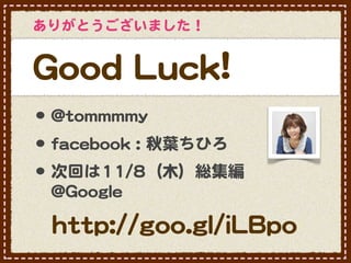 ありがとうございました！


GGoooodd  LLuucckk!!
•･ @@ttoommmmmmmmyy
•･ ffaacceebbooookk  ::  秋葉ちひろ
•･ 次回は1111//88（木）総集編
  @@GGooooggllee

  hhttttpp::////ggoooo..ggll//iiLLBBppoo
 