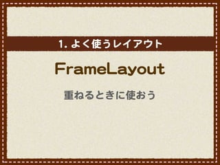 11..  よく使うレイアウト

FFrraammeeLLaayyoouutt
 重ねるときに使おう
 