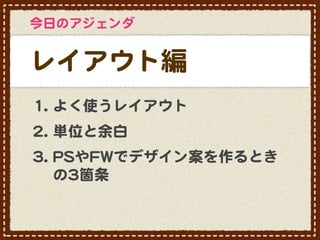 今日のアジェンダ


レイアウト編
11.. よく使うレイアウト
22.. 単位と余白
33.. PPSSやFFWWでデザイン案を作るとき
     の33箇条
 