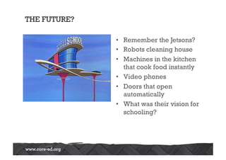 THE FUTURE?
•  Remember the Jetsons?
•  Robots cleaning house
•  Machines in the kitchen
that cook food instantly
•  Video phones
•  Doors that open
automatically
•  What was their vision for
schooling?
 