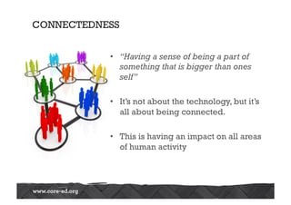 •  “Having a sense of being a part of
something that is bigger than ones
self”
•  It’s not about the technology, but it’s
all about being connected.
•  This is having an impact on all areas
of human activity
CONNECTEDNESS
 
