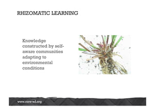RHIZOMATIC LEARNING
Knowledge
constructed by self-
aware communities
adapting to
environmental
conditions
 