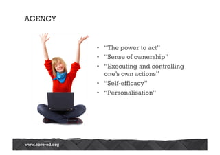AGENCY
•  “The power to act”
•  “Sense of ownership”
•  “Executing and controlling
one’s own actions”
•  “Self-efficacy”
•  “Personalisation”
 
