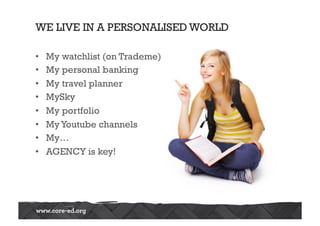 WE LIVE IN A PERSONALISED WORLD
•  My watchlist (on Trademe)
•  My personal banking
•  My travel planner
•  MySky
•  My portfolio
•  MyYoutube channels
•  My…
•  AGENCY is key!
 