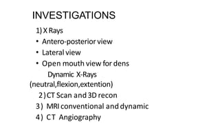 INVESTIGATIONS
1)XRays
• Antero-posteriorview
• Lateral view
• Open mouth view for dens
Dynamic X-Rays
(neutral,flexion,extention)
2)CT Scan and3D recon
3) MRIconventional anddynamic
4) CT Angiography
 