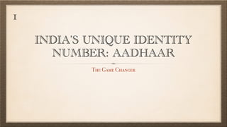 INDIA’S UNIQUE IDENTITY
NUMBER: AADHAAR
The Game Changer
1
 